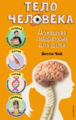 Тело человека. Домашняя лаборатория для детей. Бетти Чой