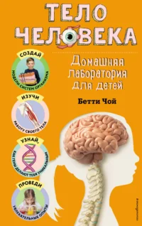 Тело человека. Домашняя лаборатория для детей. Бетти Чой