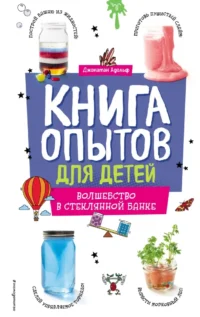 Книга опытов для детей. Волшебство в стеклянной банке. Джонатан Адольф