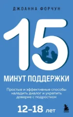 15 минут поддержки. Простые и эффективные способы наладить диалог и укрепить доверие с подростком. 12–18 лет. Джоанна Форчун