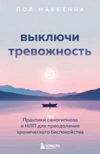 Выключи тревожность. Практики самогипноза и НЛП для преодоления хронического беспокойства. Пол Маккенна