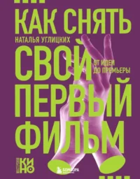 Как снять свой первый фильм. От идеи до премьеры. Наталья Углицких