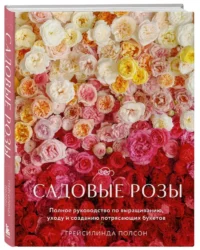 Садовые розы. Полное руководство по выращиванию, уходу и созданию потрясающих букетов — Сад и огород, ландшафтный дизайн