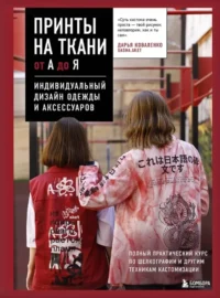Принты на ткани от А до Я. Индивидуальный дизайн одежды и аксессуаров. Полный практический курс по шелкографии и другим техникам кастомизации. Дарья Коваленко