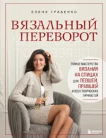 Вязальный переворот. Тонкое мастерство вязания на спицах для ЛЕВШЕЙ, ПРАВШЕЙ и всех творческих личностей. Елена Грабенко