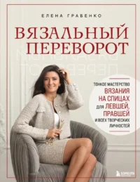 Вязальный переворот. Тонкое мастерство вязания на спицах для ЛЕВШЕЙ, ПРАВШЕЙ и всех творческих личностей. Елена Грабенко