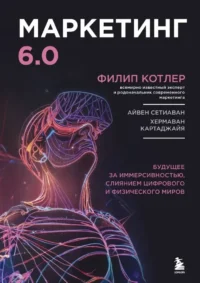 Маркетинг 6.0. Будущее за иммерсивностью, слиянием цифрового и физического миров. Филип Котлер