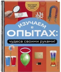 Изучаем в опытах: чудеса своими руками! — Детские энциклопедии