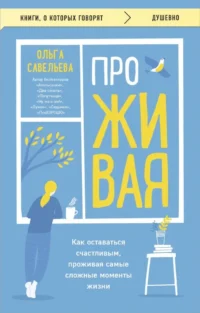ПроЖИВАЯ. Как оставаться счастливым, проживая самые сложные моменты жизни. Ольга Савельева
