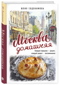 Москва домашняя. Каждый переулок - рецепт, каждый рецепт - воспоминание — Кулинария