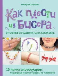 Как плести из бисера стильные украшения на каждый день. 15 ярких аксессуаров: пошаговые мастер-классы по плетению. Миляуша Закирова