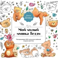 Мой милый мишка Тедди. Раскрашиваем 100+ рисунков любимой игрушки детства. Диана Дюфур