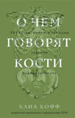 О чем говорят кости. Убийства, войны и геноцид глазами судмедэксперта. Клиа Кофф