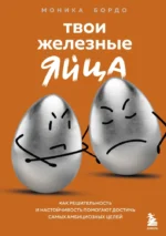 Твои железные яйца. Как решительность и настойчивость помогают достичь самых амбициозных целей. Моника Бордо