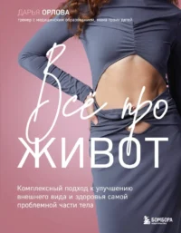 Все про живот. Комплексный подход к улучшению внешнего вида и здоровья самой проблемной части тела. Дарья Орлова