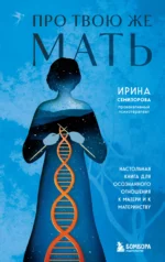 Про Твою же Мать. Настольная книга для осознанного отношения к матери и к материнству. СЕМИЗОРОВА И.
