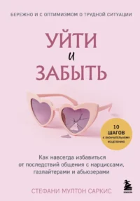 Уйти и забыть. Как навсегда избавиться от последствий общения с нарциссами, газлайтерами и абьюзерами. Стефани Мултон Саркис