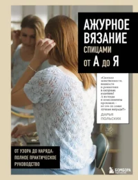 Ажурное вязание спицами от А до Я. От узора до наряда. Полное практическое руководство. Дарья Польских