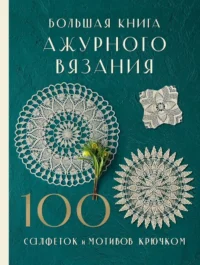 Большая книга ажурного вязания. 100 салфеток и мотивов крючком