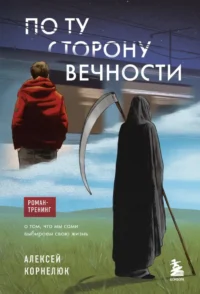 По ту сторону Вечности. Роман-тренинг о том, что мы сами выбираем свою жизнь. Алексей Корнелюк