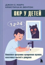 ОКР у детей. Пошаговая программа преодоления тревоги, навязчивых мыслей и ритуалов. Джон С. Марч, Кристина М. Бентон