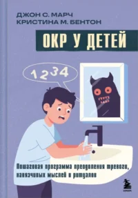 ОКР у детей. Пошаговая программа преодоления тревоги, навязчивых мыслей и ритуалов. Джон С. Марч, Кристина М. Бентон