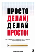Просто делай! Делай просто! Как превратить свою историю страдания в историю процветания. Оскар Хартманн