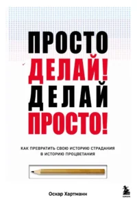 Просто делай! Делай просто! Как превратить свою историю страдания в историю процветания. Оскар Хартманн