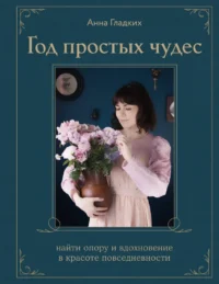 Год простых чудес. Найти опору и вдохновение в красоте повседневности. Анна Гладких