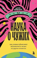 Наука о чужих. Как ученые объясняют возможность жизни на других планетах. Антон Первушин