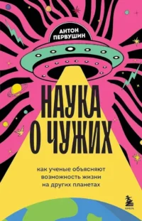 Наука о чужих. Как ученые объясняют возможность жизни на других планетах. Антон Первушин