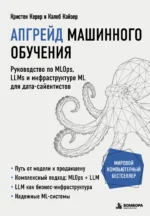 Апгрейд машинного обучения. Руководство по MLOps, LLMs и инфраструктуре ML для дата-сайентистов. Калеб Кайзер, Кристен Керер