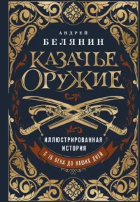Казачье оружие. Иллюстрированная история от древности до наших дней. Андрей Белянин