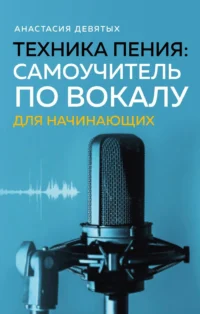 Техника пения. Самоучитель по вокалу для начинающих. Анастасия Девятых