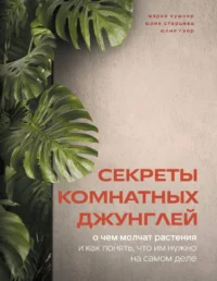Секреты комнатных джунглей. О чем молчат растения и как понять, что им нужно на самом деле. Мария Кушнир