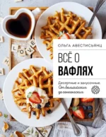Все о вафлях. Десертные и закусочные. От бельгийских до гонконгских. Ольга Аветисьянц