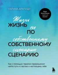 Жизнь по собственному сценарию. Как с помощью терапии перерешения найти путь к счастью и настоящему себе. Марина Арапиди