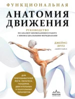 Функциональная анатомия движения. Руководство по анализу биомеханики и работе с миофасциальными меридианами. Джеймс Эрлз