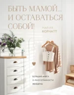 Быть мамой...и оставаться собой! Большая книга о многогранности женщины. Мария Корнатт