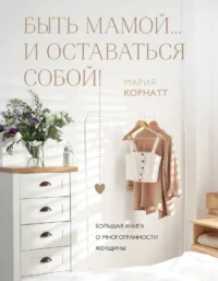 Быть мамой...и оставаться собой! Большая книга о многогранности женщины. Мария Корнатт