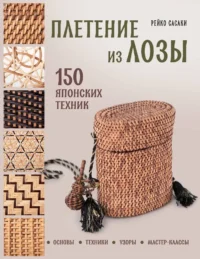 Плетение из лозы. 150 японских техник. Основы, техники, узоры, мастер-классы. Рейко Сасаки