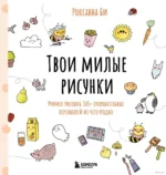 Твои милые рисунки. Учимся рисовать 300+ очаровательных персонажей из чего угодно. Роксанна Би