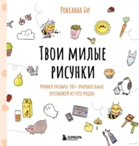 Твои милые рисунки. Учимся рисовать 300+ очаровательных персонажей из чего угодно. Роксанна Би