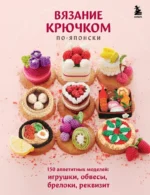 Вязание крючком по-японски. 150 аппетитных моделей: игрушки, обвесы, брелоки, реквизит