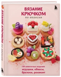 Вязание крючком по-японски. 150 аппетитных моделей: игрушки, обвесы, брелоки, реквизит — Рукоделие