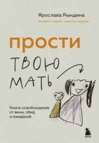 Прости твою мать. Книга-освобождение от вины, обид и ожиданий. Ярослава Рындина