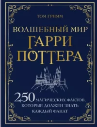 Волшебный мир Гарри Поттера. 250 магических фактов, которые должен знать каждый фанат. Том Гримм