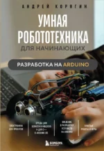 Умная робототехника для начинающих. Разработка на Arduino. Андрей Корягин