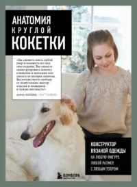 Анатомия круглой КОКЕТКИ. Конструктор вязаной одежды на любую фигуру, любой размер, с любым узором. Анна Котова