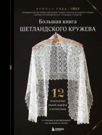 Большая книга Шетландского кружева. 12 изысканных шалей, шарфов и палантинов для вязания на спицах. Фумико Уэда